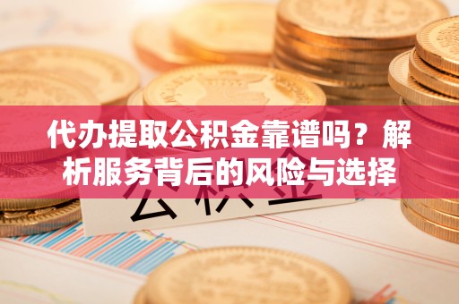 固原代办提取公积金靠谱吗？解析服务背后的风险与选择