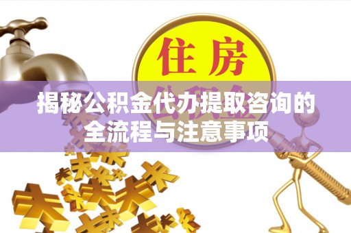 固原揭秘公积金代办提取咨询的全流程与注意事项