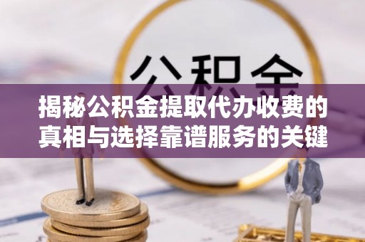 固原揭秘公积金提取代办收费的真相与选择靠谱服务的关键