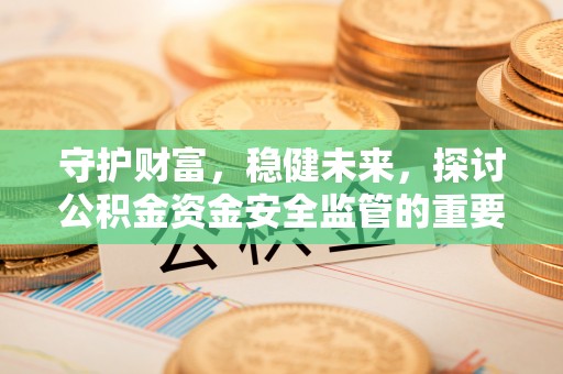 固原守护财富，稳健未来，探讨公积金资金安全监管的重要性与实践