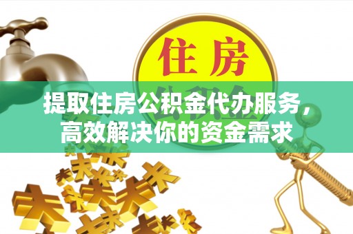固原提取住房公积金代办服务，高效解决你的资金需求