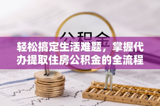 固原轻松搞定生活难题，掌握代办提取住房公积金的全流程