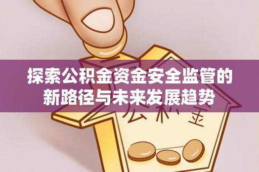 固原探索公积金资金安全监管的新路径与未来发展趋势