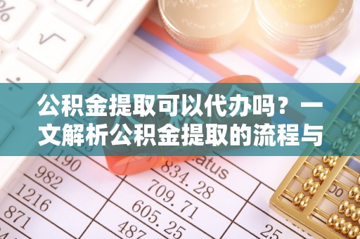 固原公积金提取可以代办吗？一文解析公积金提取的流程与注意事项