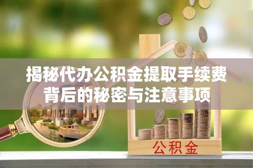 固原揭秘代办公积金提取手续费背后的秘密与注意事项