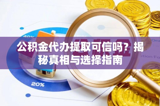 固原公积金代办提取可信吗？揭秘真相与选择指南