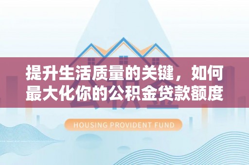 固原提升生活质量的关键，如何最大化你的公积金贷款额度