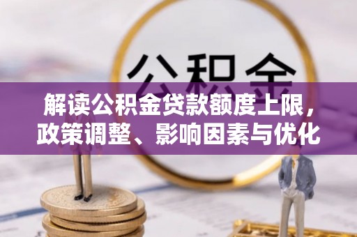 固原解读公积金贷款额度上限，政策调整、影响因素与优化策略