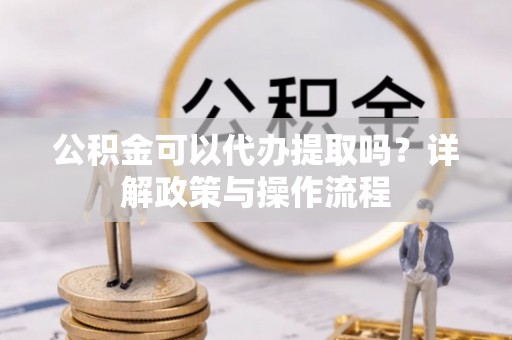 固原公积金可以代办提取吗？详解政策与操作流程
