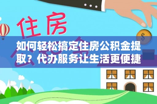 固原如何轻松搞定住房公积金提取？代办服务让生活更便捷