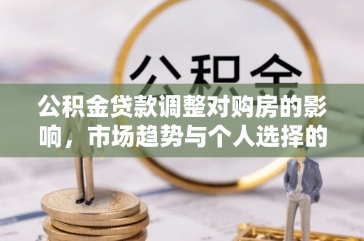 固原公积金贷款调整对购房的影响，市场趋势与个人选择的深度解析