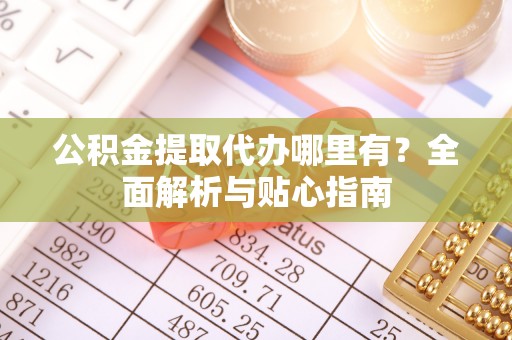 固原公积金提取代办哪里有？全面解析与贴心指南
