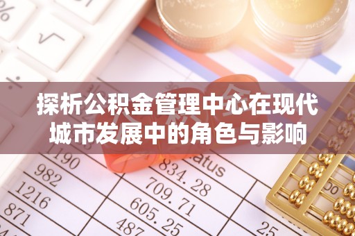 固原探析公积金管理中心在现代城市发展中的角色与影响