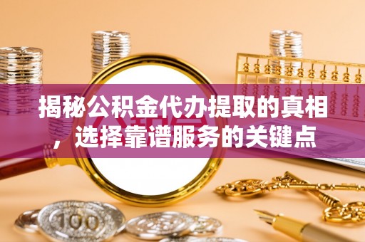 固原揭秘公积金代办提取的真相，选择靠谱服务的关键点