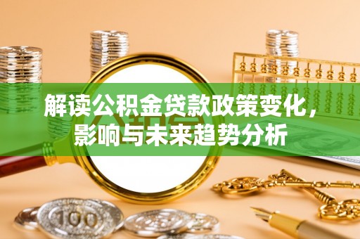 固原解读公积金贷款政策变化，影响与未来趋势分析