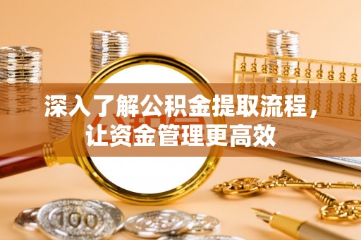 固原深入了解公积金提取流程，让资金管理更高效