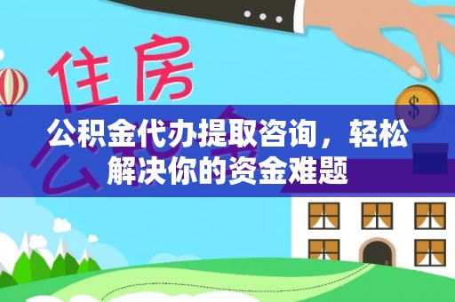 固原公积金代办提取咨询，轻松解决你的资金难题