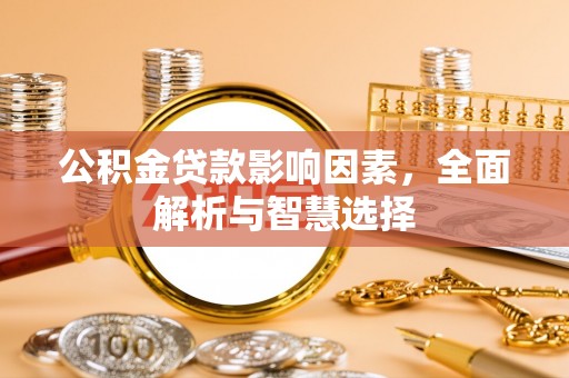 固原公积金贷款影响因素，全面解析与智慧选择
