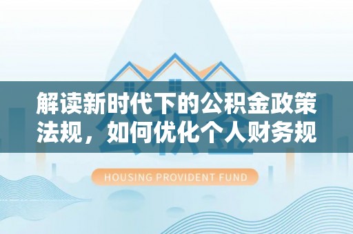 固原解读新时代下的公积金政策法规，如何优化个人财务规划