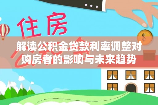 固原解读公积金贷款利率调整对购房者的影响与未来趋势