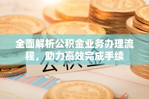 固原全面解析公积金业务办理流程，助力高效完成手续