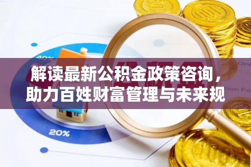 固原解读最新公积金政策咨询，助力百姓财富管理与未来规划