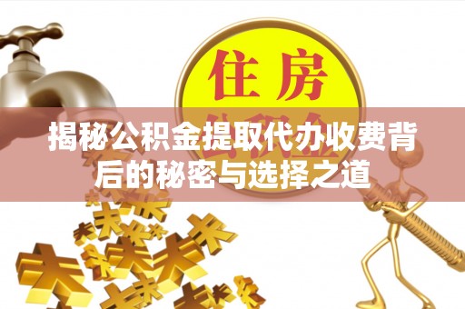固原揭秘公积金提取代办收费背后的秘密与选择之道