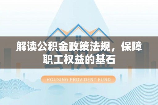 固原解读公积金政策法规，保障职工权益的基石