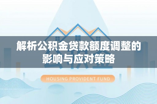 固原解析公积金贷款额度调整的影响与应对策略