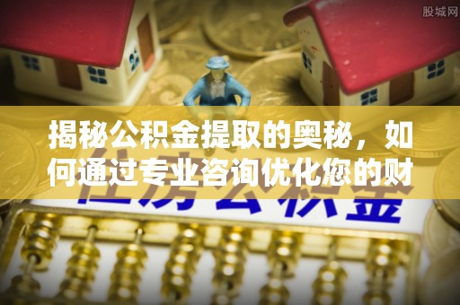 固原揭秘公积金提取的奥秘，如何通过专业咨询优化您的财务规划