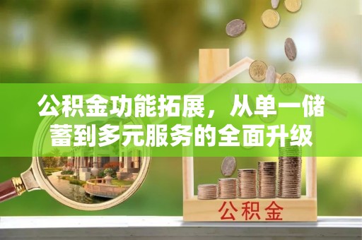 固原公积金功能拓展，从单一储蓄到多元服务的全面升级