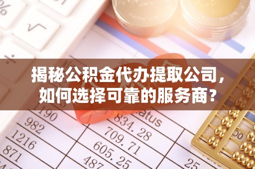 固原揭秘公积金代办提取公司，如何选择可靠的服务商？