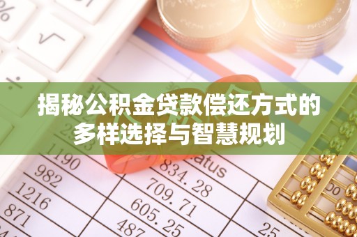 固原揭秘公积金贷款偿还方式的多样选择与智慧规划