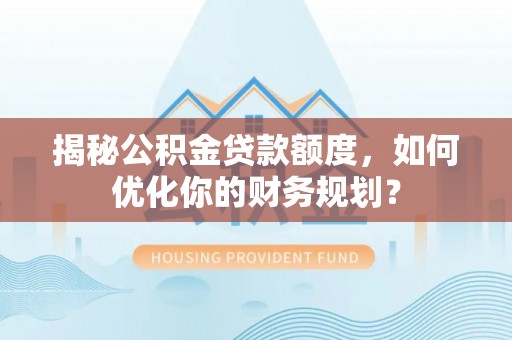 固原揭秘公积金贷款额度，如何优化你的财务规划？