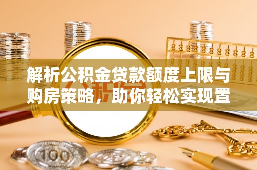 固原解析公积金贷款额度上限与购房策略，助你轻松实现置业梦想