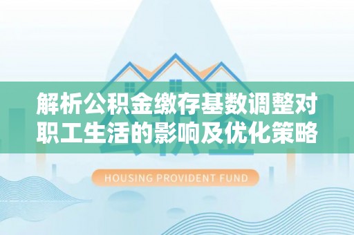 固原解析公积金缴存基数调整对职工生活的影响及优化策略