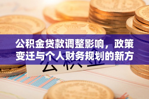 固原公积金贷款调整影响，政策变迁与个人财务规划的新方向