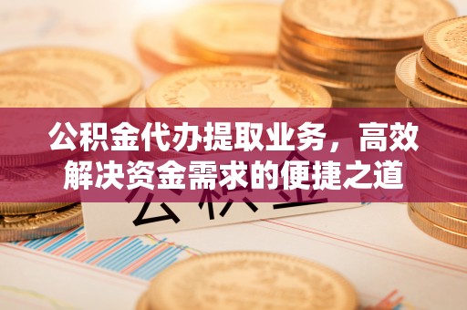 固原公积金代办提取业务，高效解决资金需求的便捷之道