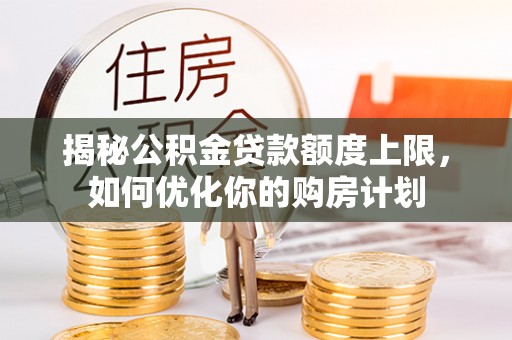 固原揭秘公积金贷款额度上限，如何优化你的购房计划