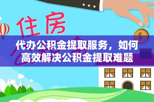固原代办公积金提取服务，如何高效解决公积金提取难题