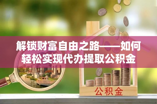 固原解锁财富自由之路——如何轻松实现代办提取公积金