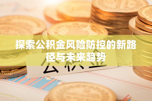 固原探索公积金风险防控的新路径与未来趋势