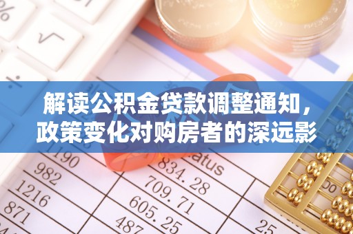 固原解读公积金贷款调整通知，政策变化对购房者的深远影响