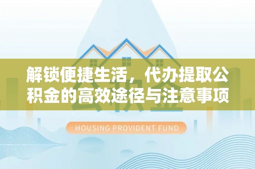 固原解锁便捷生活，代办提取公积金的高效途径与注意事项