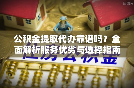 固原公积金提取代办靠谱吗？全面解析服务优劣与选择指南