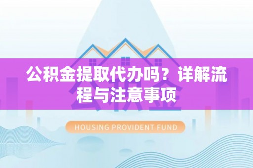 固原公积金提取代办吗？详解流程与注意事项