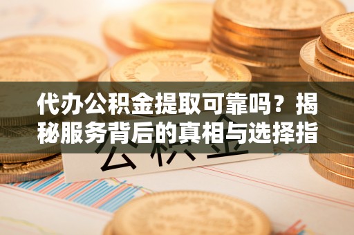 固原代办公积金提取可靠吗？揭秘服务背后的真相与选择指南