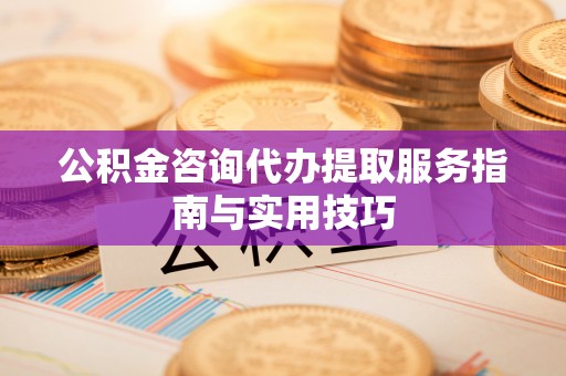 固原公积金咨询代办提取服务指南与实用技巧