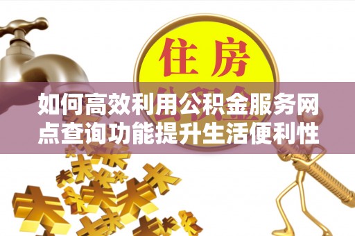 固原如何高效利用公积金服务网点查询功能提升生活便利性