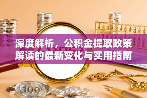 固原深度解析，公积金提取政策解读的最新变化与实用指南